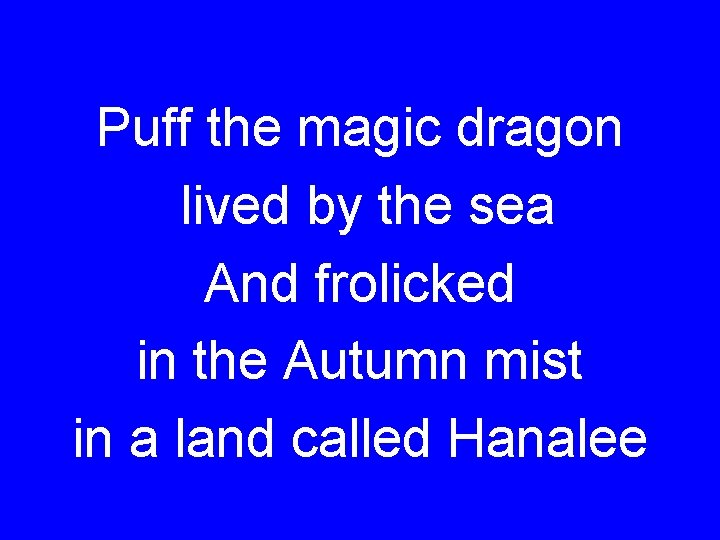 Puff the magic dragon lived by the sea And frolicked in the Autumn mist