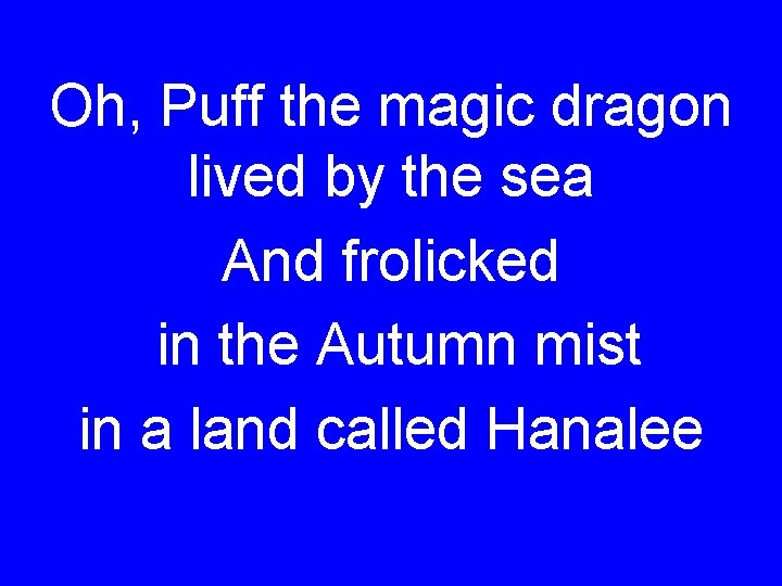 Oh, Puff the magic dragon lived by the sea And frolicked in the Autumn