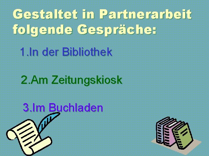 Gestaltet in Partnerarbeit folgende Gespräche: 1. In der Bibliothek 2. Am Zeitungskiosk 3. Im