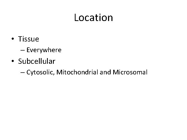 Location • Tissue – Everywhere • Subcellular – Cytosolic, Mitochondrial and Microsomal 