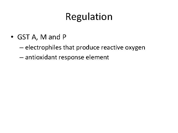 Regulation • GST A, M and P – electrophiles that produce reactive oxygen –