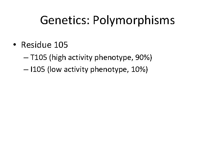 Genetics: Polymorphisms • Residue 105 – T 105 (high activity phenotype, 90%) – I