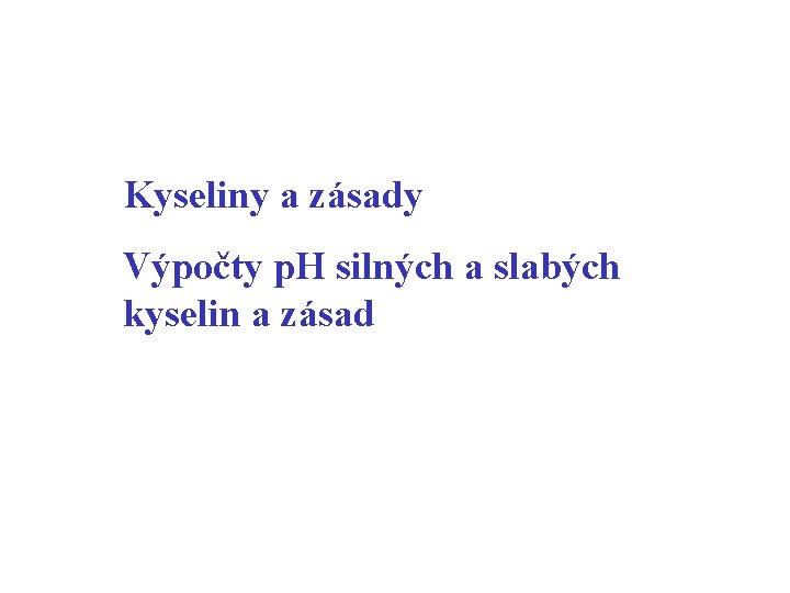 Kyseliny a zásady Výpočty p. H silných a slabých kyselin a zásad 