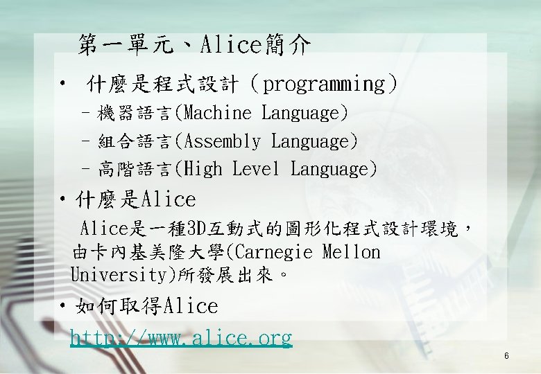 第一單元、Alice簡介 • 什麼是程式設計（programming） –機器語言(Machine Language) –組合語言(Assembly Language) –高階語言(High Level Language) • 什麼是Alice是一種 3 D互動式的圖形化程式設計環境，