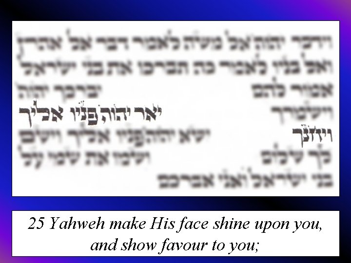 25 Yahweh make His face shine upon you, and show favour to you; 