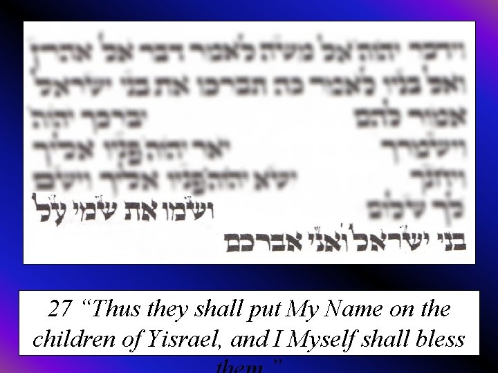 27 “Thus they shall put My Name on the children of Yisrael, and I
