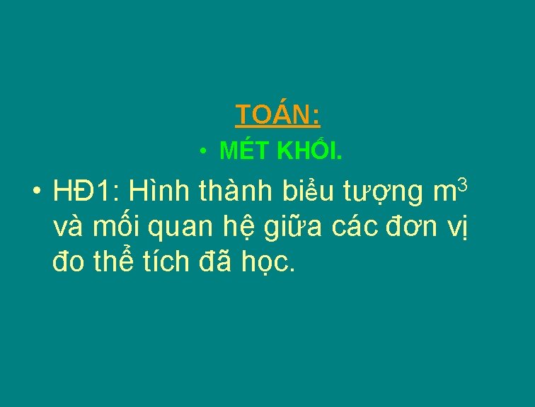 TOÁN: • MÉT KHỐI. • HĐ 1: Hình thành biểu tượng m 3 và