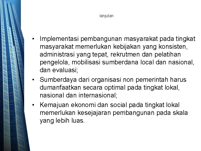 lanjutan • Implementasi pembangunan masyarakat pada tingkat masyarakat memerlukan kebijakan yang konsisten, administrasi yang