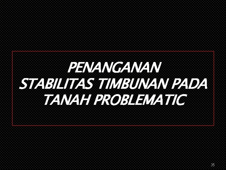 PENANGANAN STABILITAS TIMBUNAN PADA TANAH PROBLEMATIC 35 
