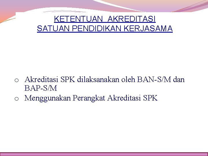 KETENTUAN AKREDITASI SATUAN PENDIDIKAN KERJASAMA o Akreditasi SPK dilaksanakan oleh BAN-S/M dan BAP-S/M o