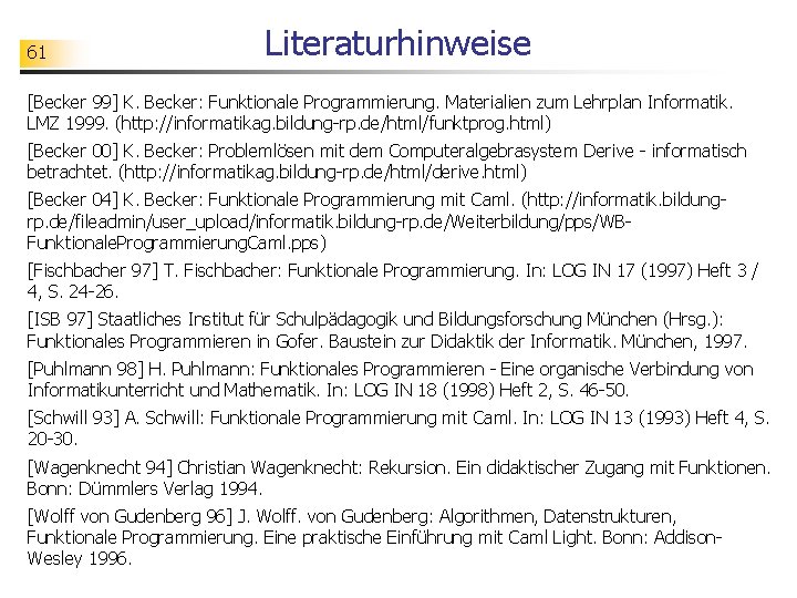 61 Literaturhinweise [Becker 99] K. Becker: Funktionale Programmierung. Materialien zum Lehrplan Informatik. LMZ 1999.