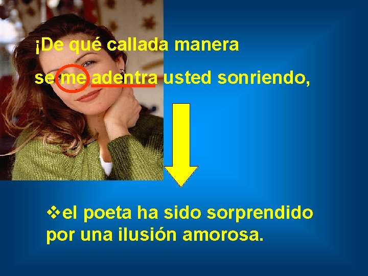 ¡De qué callada manera se me adentra usted sonriendo, vel poeta ha sido sorprendido