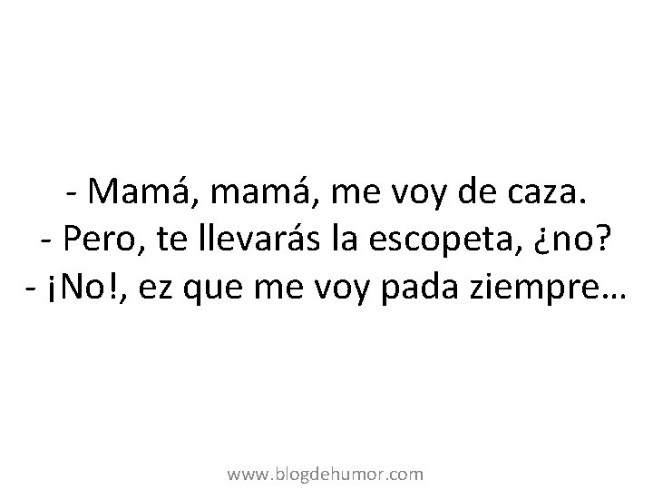 - Mamá, me voy de caza. - Pero, te llevarás la escopeta, ¿no? -