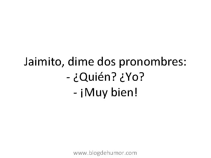 Jaimito, dime dos pronombres: - ¿Quién? ¿Yo? - ¡Muy bien! www. blogdehumor. com 