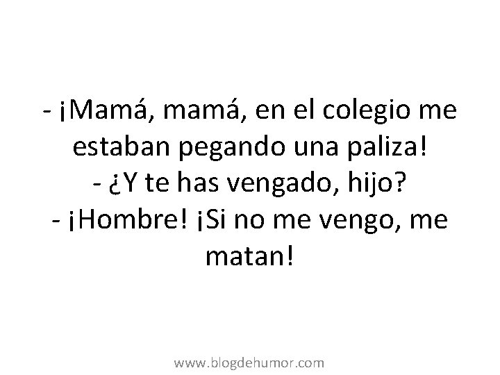 - ¡Mamá, mamá, en el colegio me estaban pegando una paliza! - ¿Y te