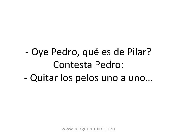 - Oye Pedro, qué es de Pilar? Contesta Pedro: - Quitar los pelos uno