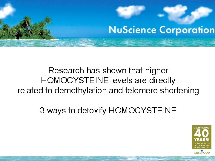 Research has shown that higher HOMOCYSTEINE levels are directly related to demethylation and telomere