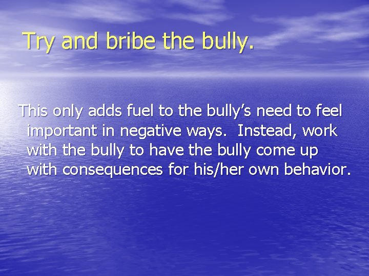 Try and bribe the bully. This only adds fuel to the bully’s need to