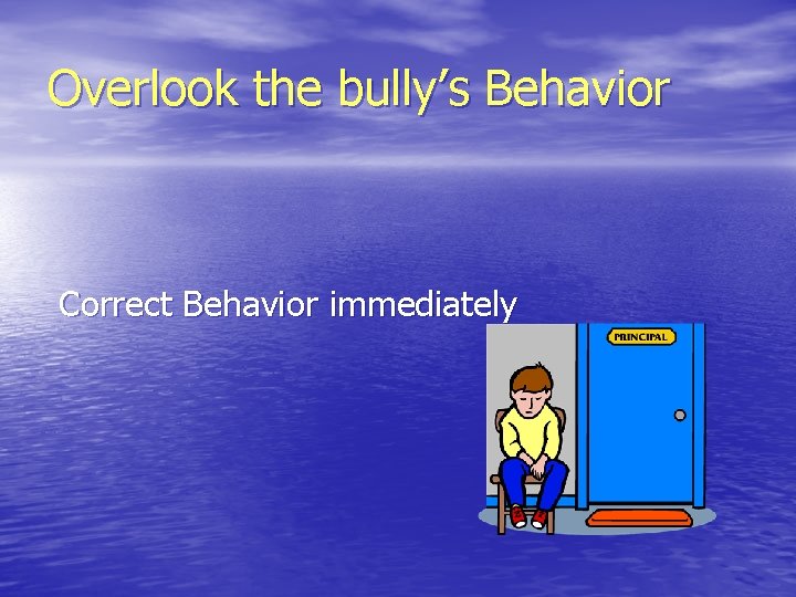 Overlook the bully’s Behavior Correct Behavior immediately 