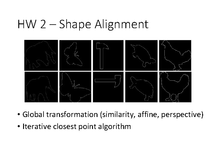 HW 2 – Shape Alignment • Global transformation (similarity, affine, perspective) • Iterative closest