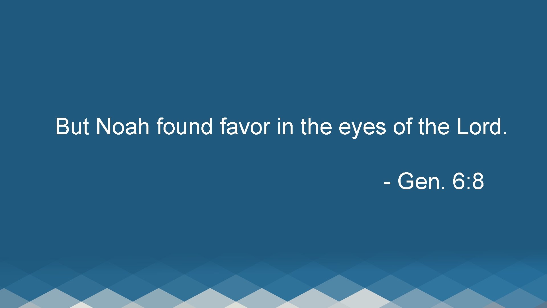 But Noah found favor in the eyes of the Lord. - Gen. 6: 8