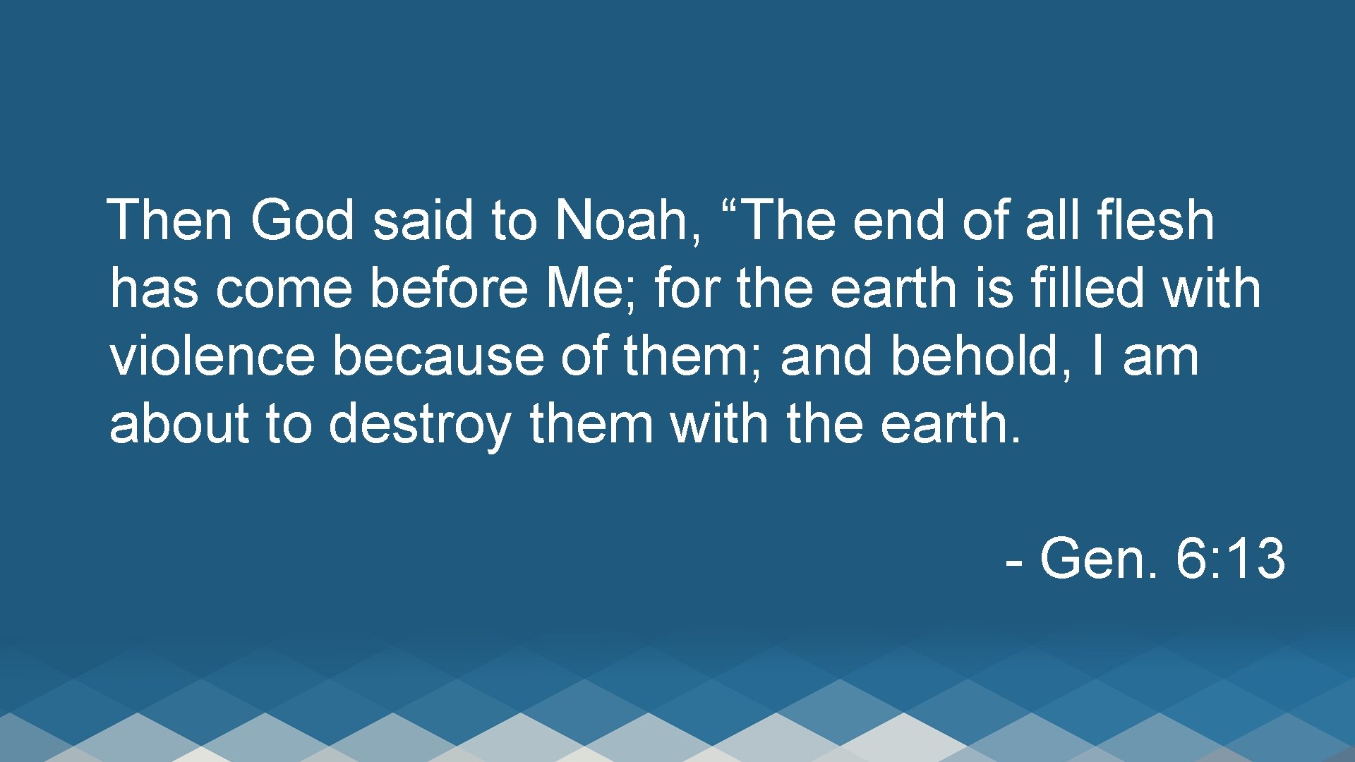 Then God said to Noah, “The end of all flesh has come before Me;