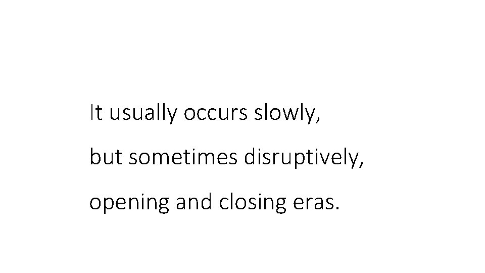 It usually occurs slowly, but sometimes disruptively, opening and closing eras. 