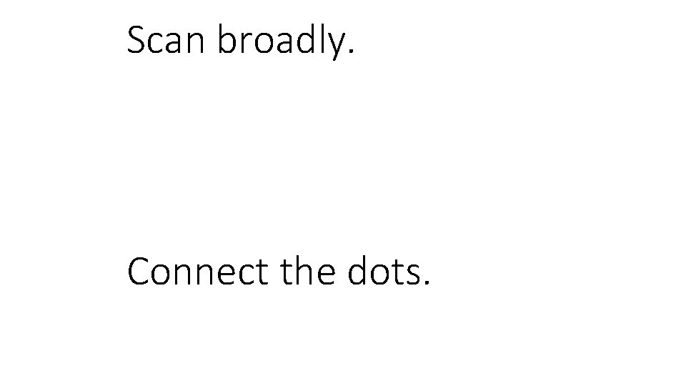 Scan broadly. Connect the dots. 