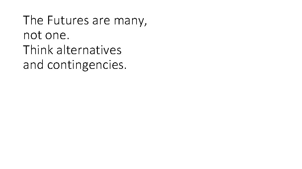 The Futures are many, not one. Think alternatives and contingencies. 