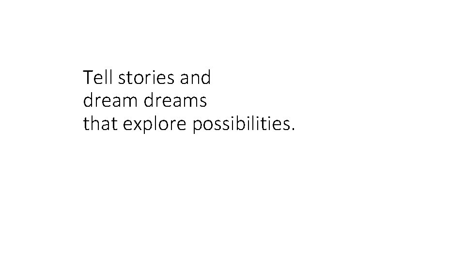 Tell stories and dreams that explore possibilities. 