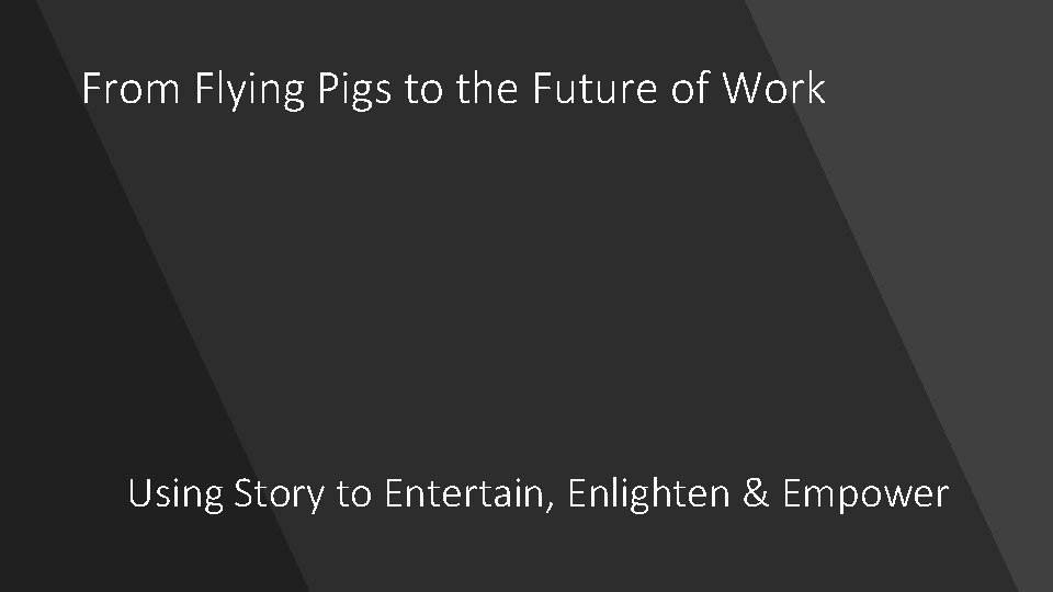 From Flying Pigs to the Future of Work Using Story to Entertain, Enlighten &