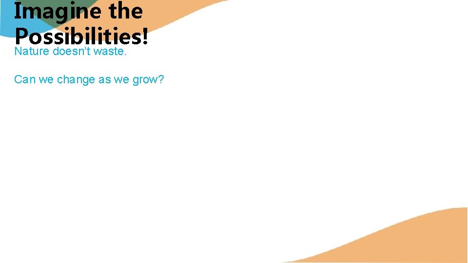 Imagine the Possibilities! Nature doesn’t waste. Can we change as we grow? 