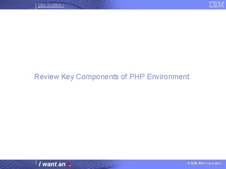IBM System i Review Key Components of PHP Environment i want an i. ©
