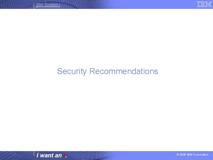 IBM System i Security Recommendations i want an i. © 2006 IBM Corporation 