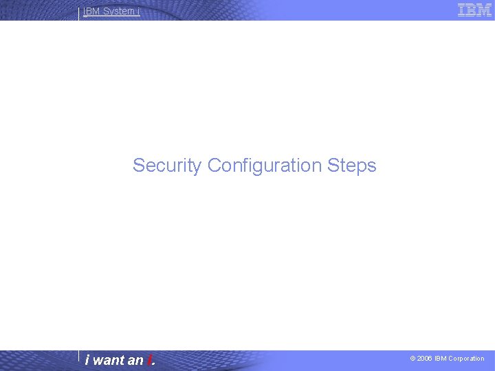 IBM System i Security Configuration Steps i want an i. © 2006 IBM Corporation