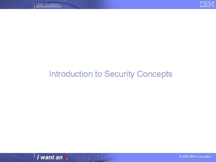 IBM System i Introduction to Security Concepts i want an i. © 2006 IBM