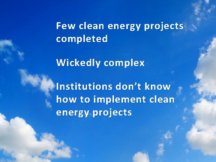 Few clean energy projects completed Wickedly complex Institutions don’t know how to implement clean