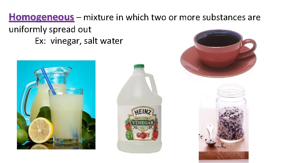 Homogeneous – mixture in which two or more substances are uniformly spread out Ex: