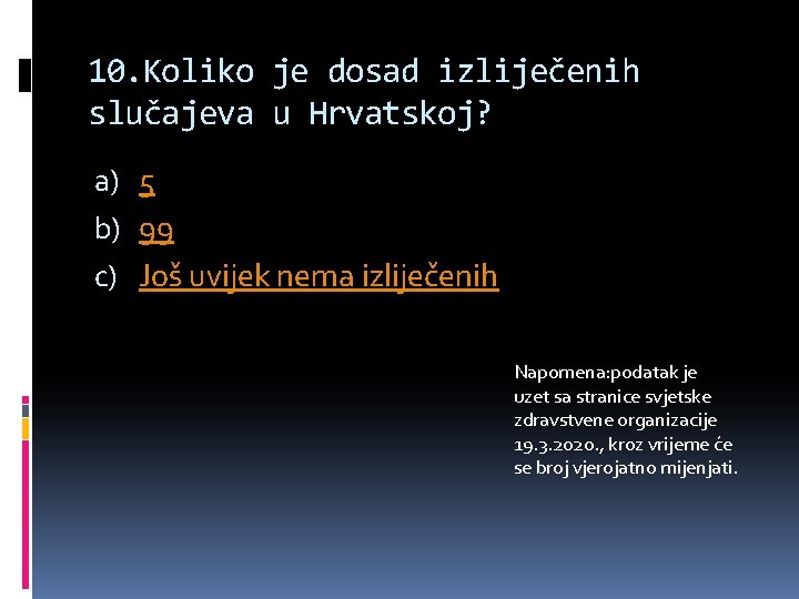 10. Koliko je dosad izliječenih slučajeva u Hrvatskoj? a) 5 b) 99 c) Još