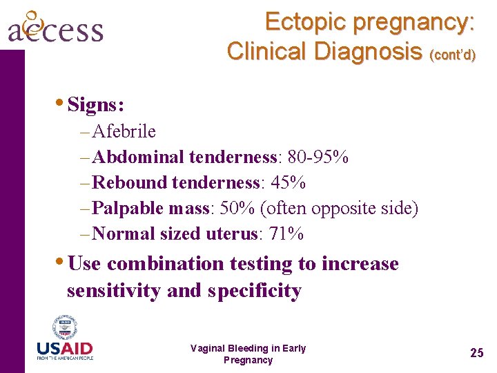 Ectopic pregnancy: Clinical Diagnosis (cont’d) • Signs: – Afebrile – Abdominal tenderness: 80 -95%