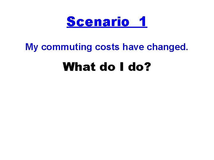 Scenario 1 My commuting costs have changed. What do I do? 