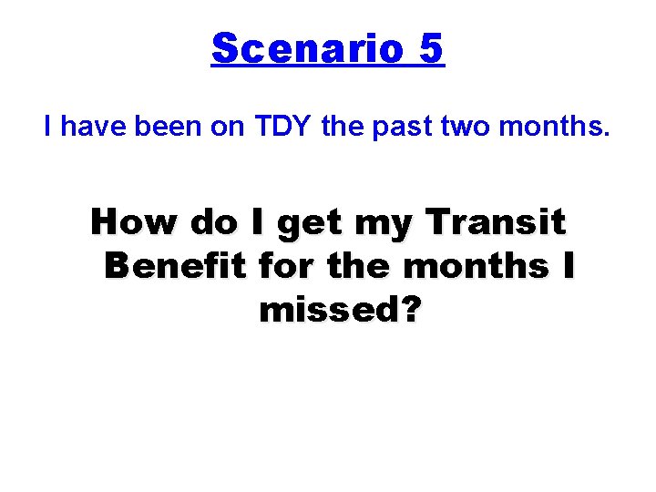 Scenario 5 I have been on TDY the past two months. How do I