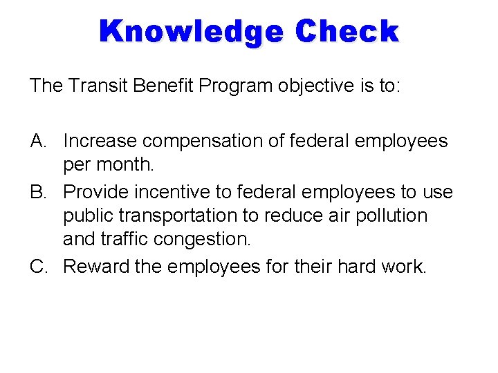 Knowledge Check The Transit Benefit Program objective is to: A. Increase compensation of federal