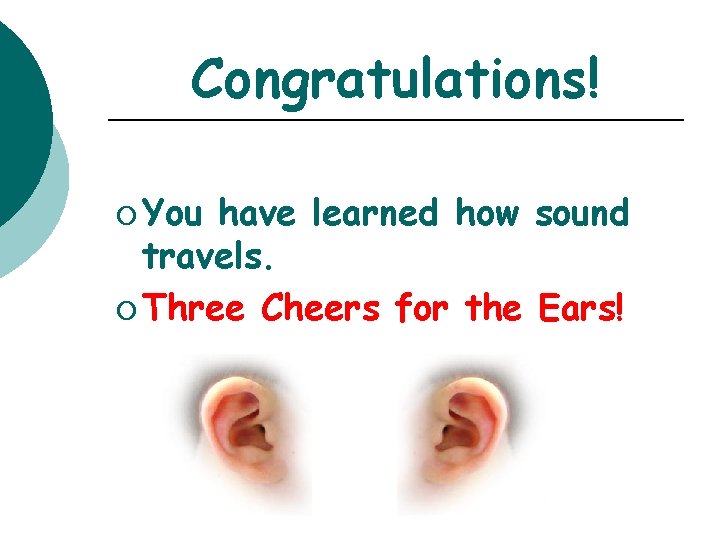 Congratulations! ¡ You have learned how sound travels. ¡ Three Cheers for the Ears!