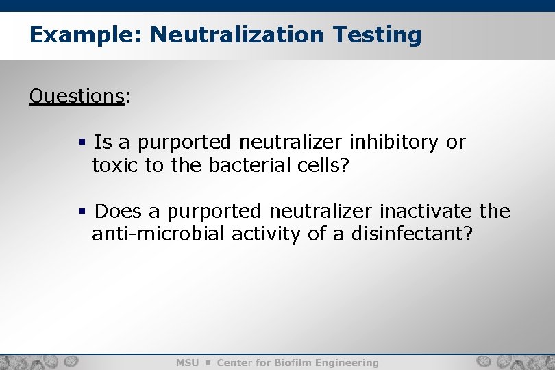 Example: Neutralization Testing Questions: § Is a purported neutralizer inhibitory or toxic to the