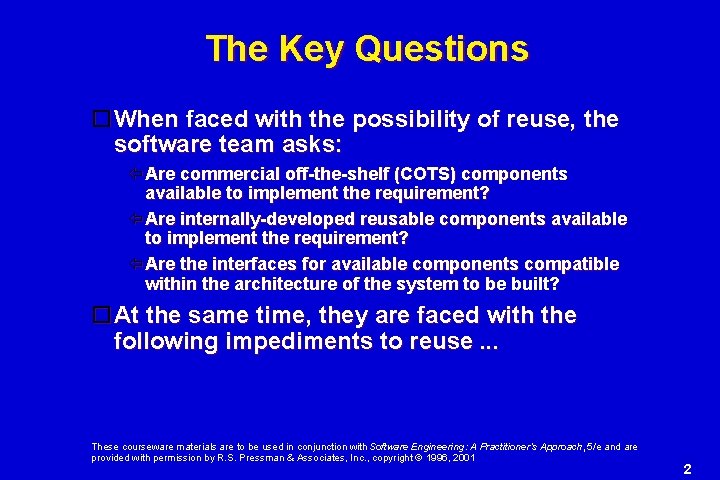 The Key Questions When faced with the possibility of reuse, the software team asks: