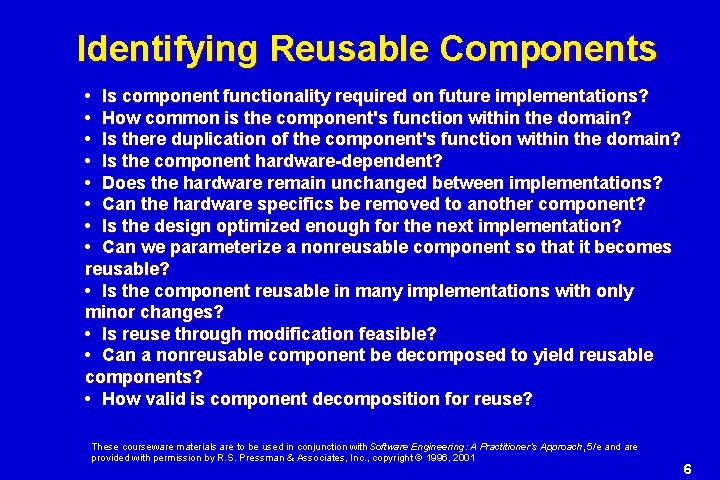 Identifying Reusable Components • Is component functionality required on future implementations? • How common