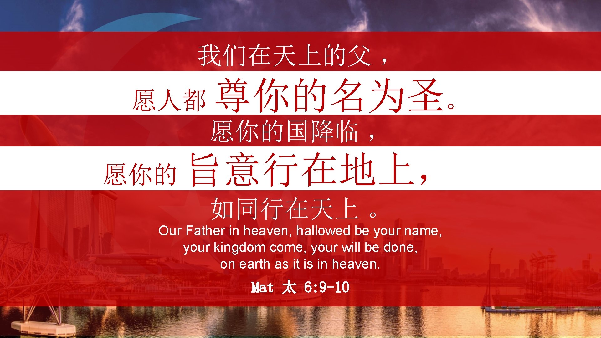 我们在天上的父 ， 愿人都 尊你的名为圣。 愿你的国降临 ， 愿你的 旨意行在地上， ， 如同行在天上 。 Our Father in