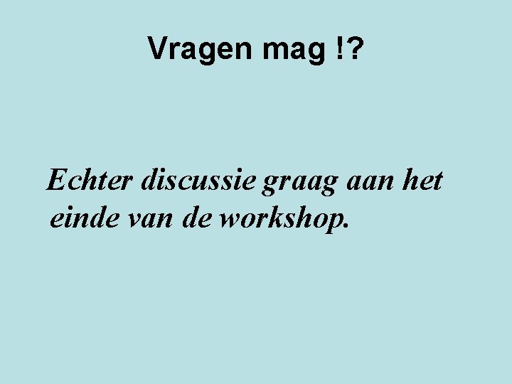 Vragen mag !? Echter discussie graag aan het einde van de workshop. 