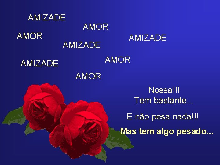 AMIZADE AMOR AMIZADE AMOR Nossa!!! Tem bastante. . . E não pesa nada!!! Mas